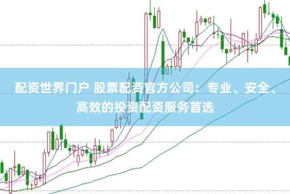 配资世界门户 股票配资官方公司：专业、安全、高效的投资配资服务首选