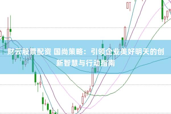 财云股票配资 国尚策略：引领企业美好明天的创新智慧与行动指南