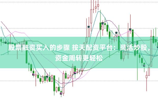 股票融资买入的步骤 按天配资平台：灵活炒股，资金周转更轻松