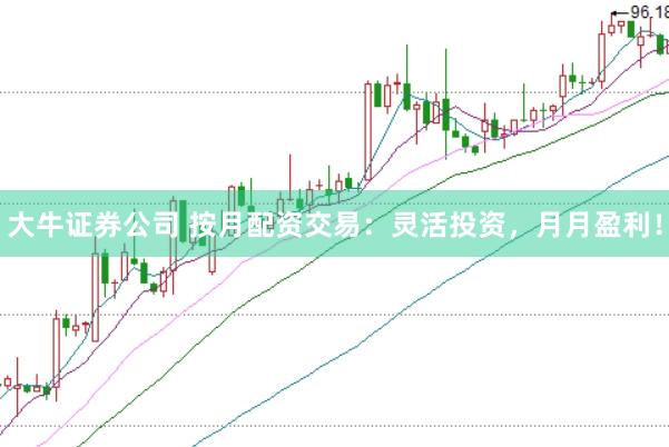 大牛证券公司 按月配资交易：灵活投资，月月盈利！