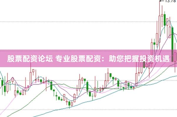 股票配资论坛 专业股票配资：助您把握投资机遇