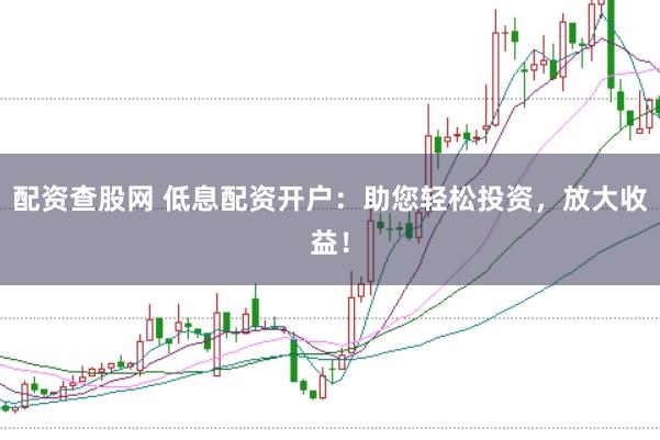 配资查股网 低息配资开户：助您轻松投资，放大收益！