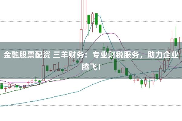 金融股票配资 三羊财务：专业财税服务，助力企业腾飞！