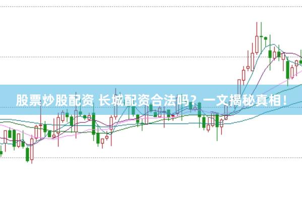 股票炒股配资 长城配资合法吗？一文揭秘真相！