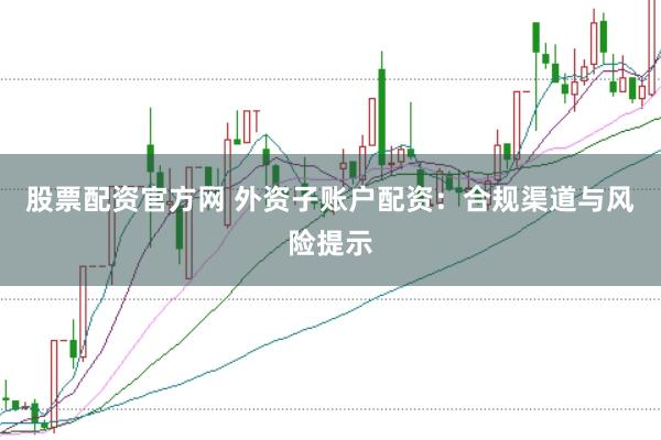 股票配资官方网 外资子账户配资：合规渠道与风险提示