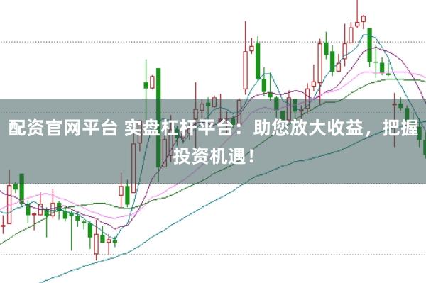 配资官网平台 实盘杠杆平台：助您放大收益，把握投资机遇！