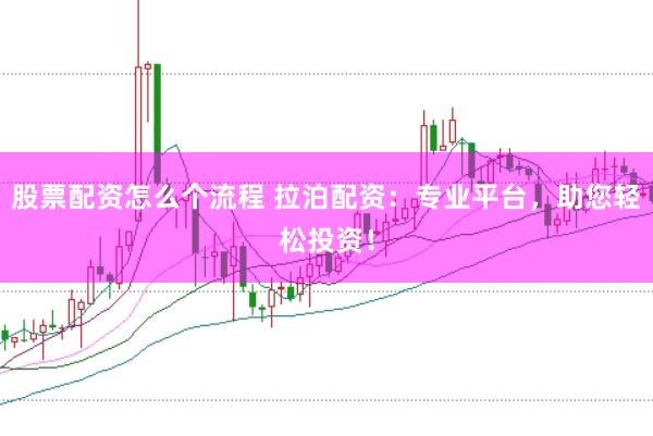 股票配资怎么个流程 拉泊配资：专业平台，助您轻松投资！