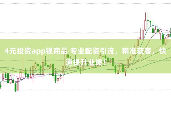 4元投资app银商品 专业配资引流，精准获客，快速提升业绩！