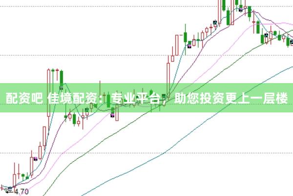 配资吧 佳境配资：专业平台，助您投资更上一层楼