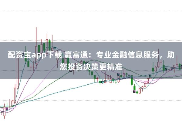 配资宝app下载 赢富通：专业金融信息服务，助您投资决策更精准