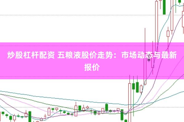 炒股杠杆配资 五粮液股价走势：市场动态与最新报价