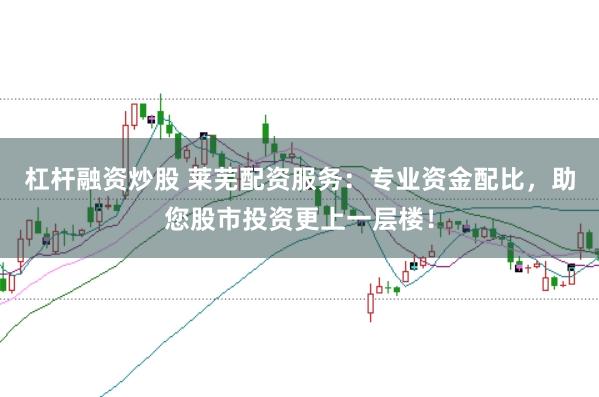 杠杆融资炒股 莱芜配资服务：专业资金配比，助您股市投资更上一层楼！