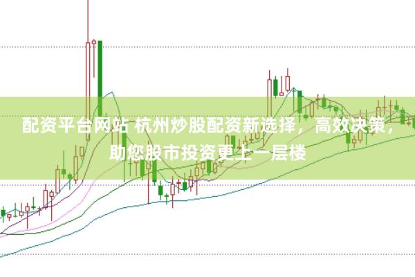 配资平台网站 杭州炒股配资新选择，高效决策，助您股市投资更上一层楼