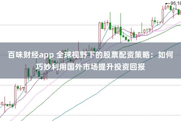 百味财经app 全球视野下的股票配资策略：如何巧妙利用国外市场提升投资回报