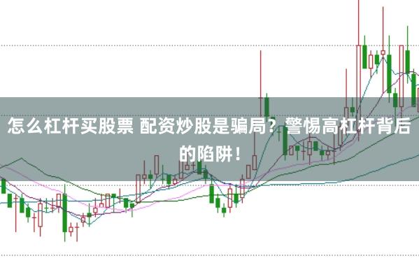 怎么杠杆买股票 配资炒股是骗局？警惕高杠杆背后的陷阱！