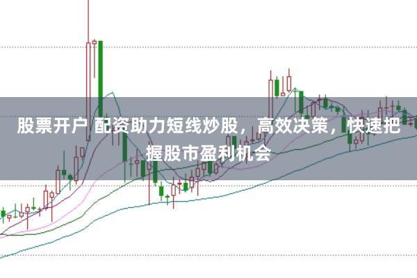 股票开户 配资助力短线炒股，高效决策，快速把握股市盈利机会
