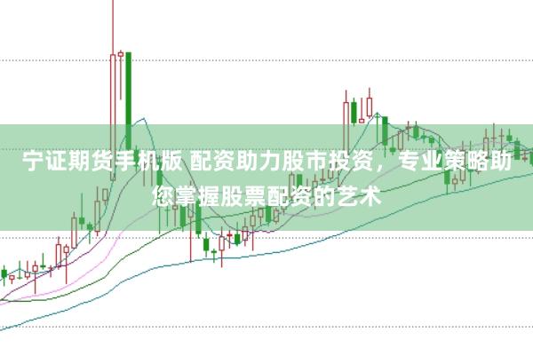 宁证期货手机版 配资助力股市投资，专业策略助您掌握股票配资的艺术