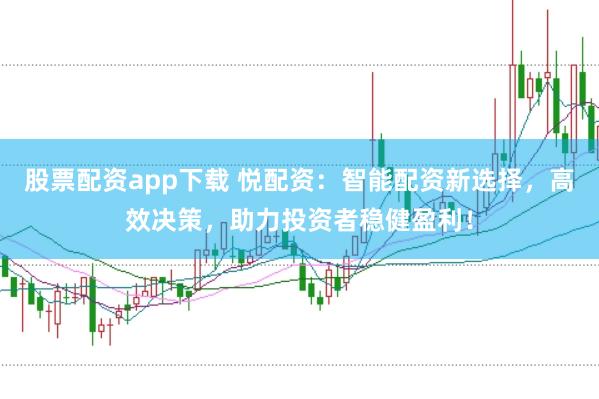 股票配资app下载 悦配资：智能配资新选择，高效决策，助力投资者稳健盈利！