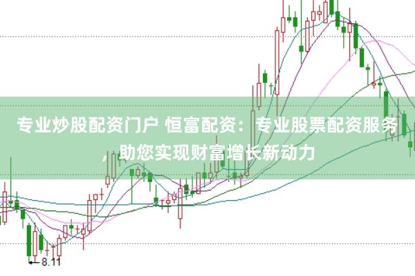 专业炒股配资门户 恒富配资：专业股票配资服务，助您实现财富增长新动力