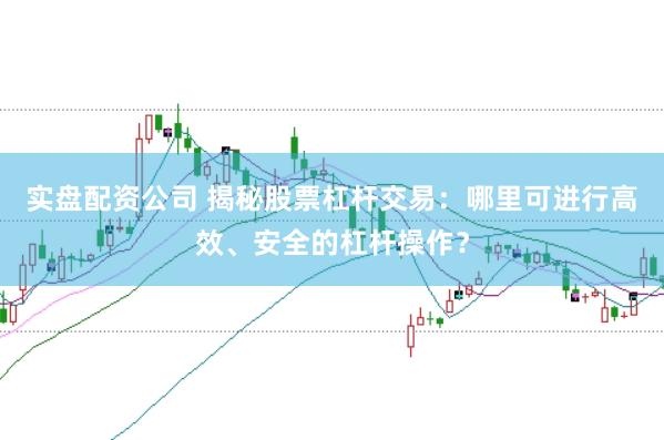 实盘配资公司 揭秘股票杠杆交易：哪里可进行高效、安全的杠杆操作？