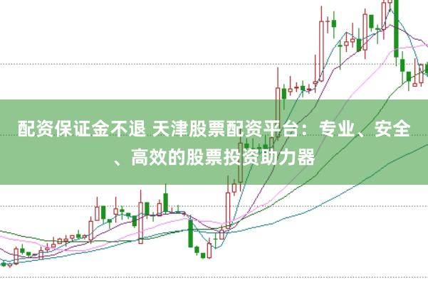 配资保证金不退 天津股票配资平台：专业、安全、高效的股票投资助力器