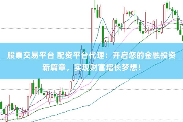 股票交易平台 配资平台代理：开启您的金融投资新篇章，实现财富增长梦想！