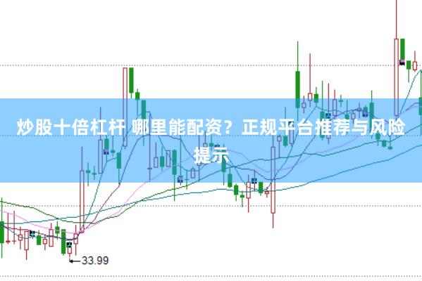炒股十倍杠杆 哪里能配资？正规平台推荐与风险提示