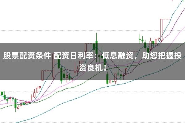 股票配资条件 配资日利率：低息融资，助您把握投资良机！