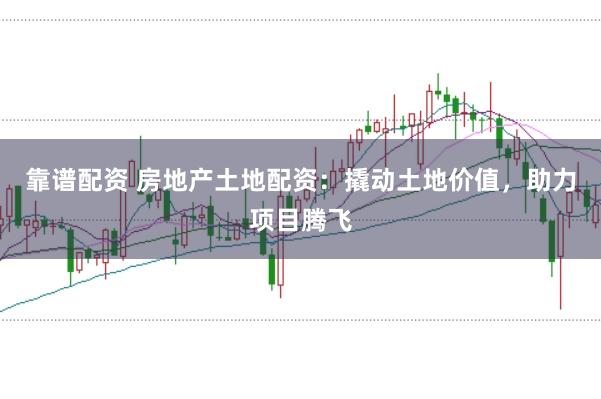 靠谱配资 房地产土地配资：撬动土地价值，助力项目腾飞