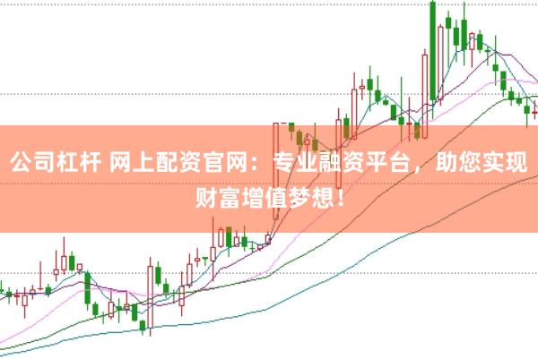 公司杠杆 网上配资官网：专业融资平台，助您实现财富增值梦想！