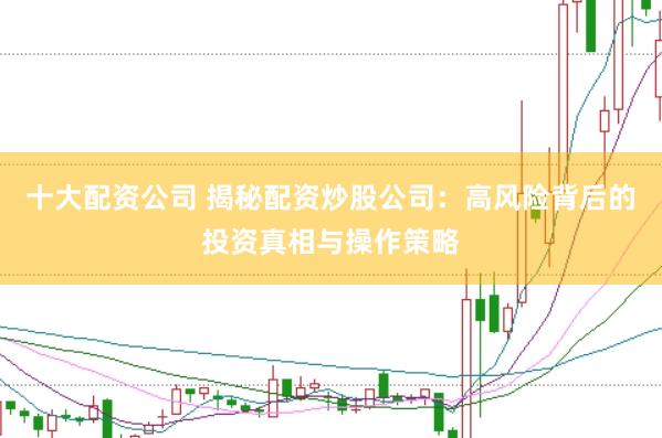 十大配资公司 揭秘配资炒股公司：高风险背后的投资真相与操作策略