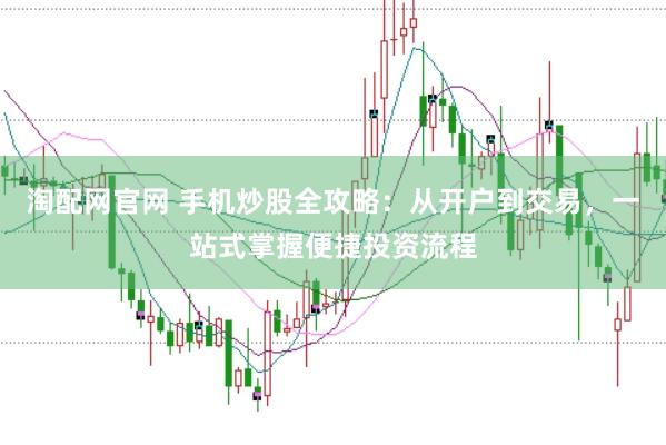 淘配网官网 手机炒股全攻略：从开户到交易，一站式掌握便捷投资流程