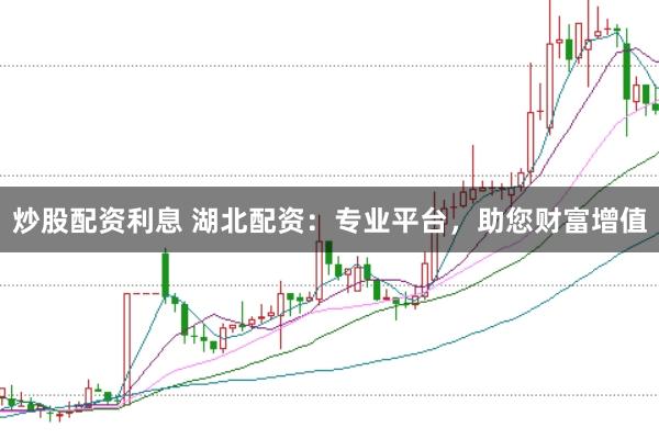 炒股配资利息 湖北配资：专业平台，助您财富增值