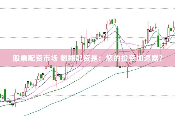 股票配资市场 翻翻配资是：您的投资加速器？
