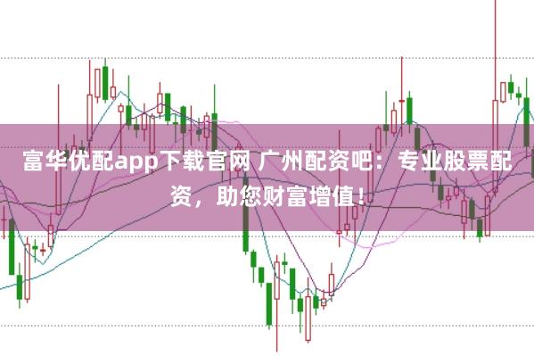 富华优配app下载官网 广州配资吧：专业股票配资，助您财富增值！