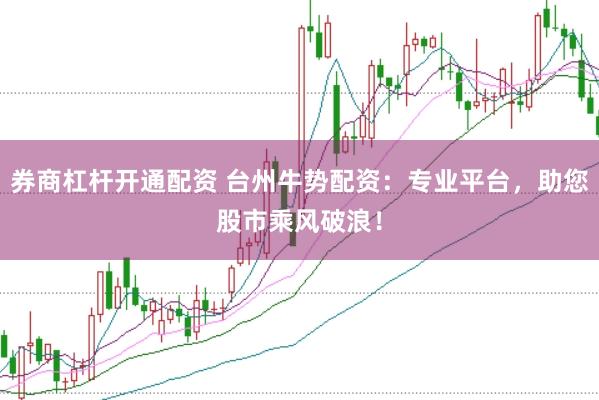券商杠杆开通配资 台州牛势配资：专业平台，助您股市乘风破浪！
