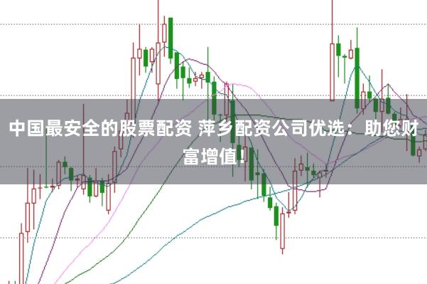 中国最安全的股票配资 萍乡配资公司优选：助您财富增值！