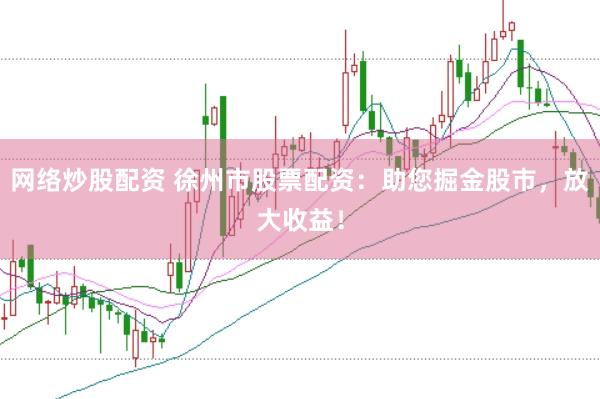 网络炒股配资 徐州市股票配资：助您掘金股市，放大收益！