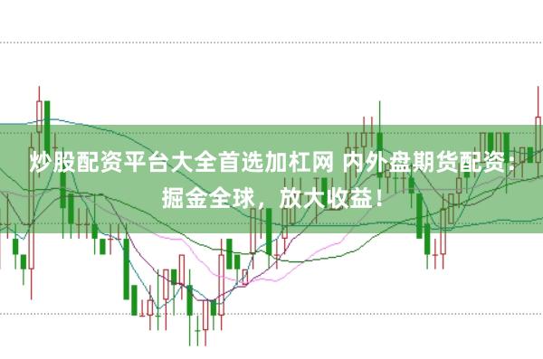 炒股配资平台大全首选加杠网 内外盘期货配资：掘金全球，放大收益！