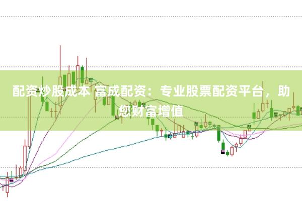 配资炒股成本 富成配资：专业股票配资平台，助您财富增值