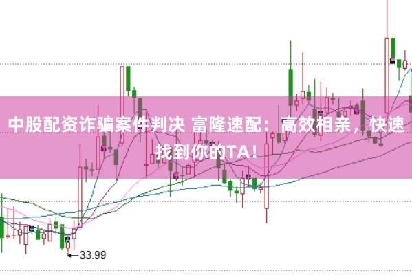 中股配资诈骗案件判决 富隆速配：高效相亲，快速找到你的TA！