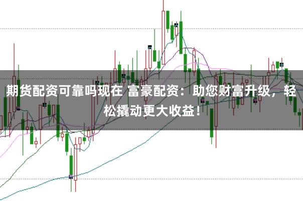 期货配资可靠吗现在 富豪配资：助您财富升级，轻松撬动更大收益！