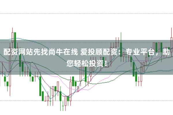 配资网站先找尚牛在线 爱投顾配资：专业平台，助您轻松投资！