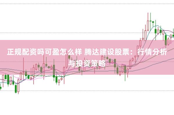 正规配资吗可盈怎么样 腾达建设股票：行情分析与投资策略