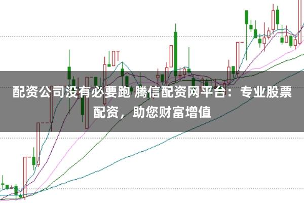 配资公司没有必要跑 腾信配资网平台：专业股票配资，助您财富增值
