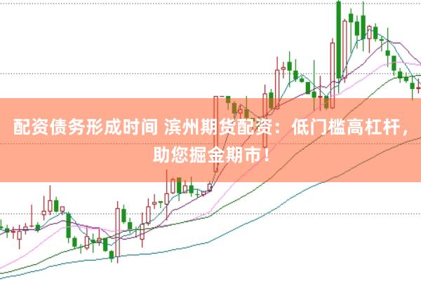 配资债务形成时间 滨州期货配资：低门槛高杠杆，助您掘金期市！