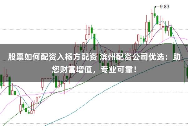 股票如何配资入杨方配资 滨州配资公司优选：助您财富增值，专业可靠！
