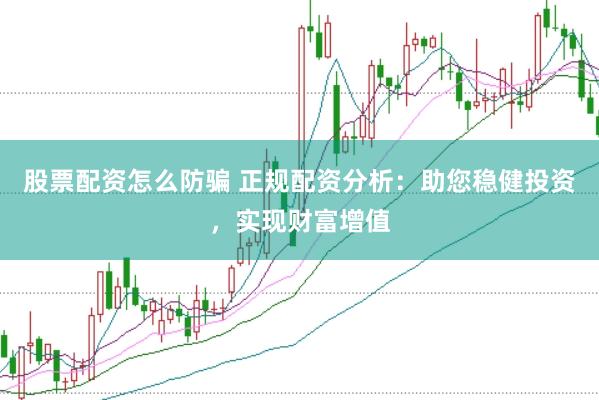 股票配资怎么防骗 正规配资分析：助您稳健投资，实现财富增值