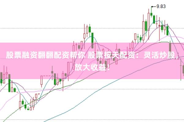股票融资翻翻配资帮你 股票按天配资：灵活炒股，放大收益！