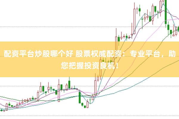 配资平台炒股哪个好 股票权威配资：专业平台，助您把握投资良机！